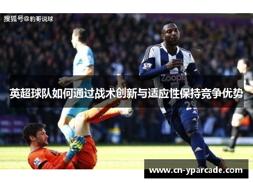 英超球队如何通过战术创新与适应性保持竞争优势 英超球队如何通过战术创新与适应性保持竞争优势