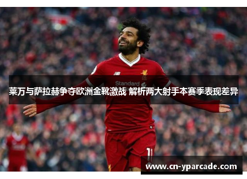 莱万与萨拉赫争夺欧洲金靴激战 解析两大射手本赛季表现差异 莱万与萨拉赫争夺欧洲金靴激战 解析两大射手本赛季表现差异