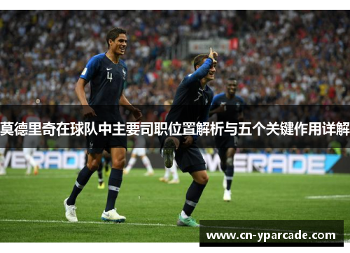 莫德里奇在球队中主要司职位置解析与五个关键作用详解