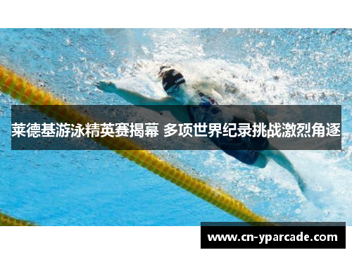 莱德基游泳精英赛揭幕 多项世界纪录挑战激烈角逐 莱德基游泳精英赛揭幕 多项世界纪录挑战激烈角逐