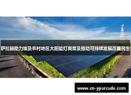 萨拉赫助力埃及农村地区太阳能灯具普及推动可持续发展改善民生 萨拉赫助力埃及农村地区太阳能灯具普及推动可持续发展改善民生