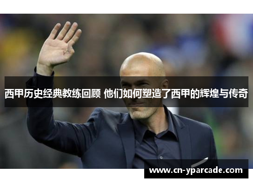 西甲历史经典教练回顾 他们如何塑造了西甲的辉煌与传奇 西甲历史经典教练回顾 他们如何塑造了西甲的辉煌与传奇