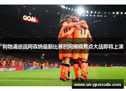 利物浦迎战阿森纳最新比赛时间揭晓焦点大战即将上演 利物浦迎战阿森纳最新比赛时间揭晓焦点大战即将上演