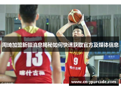 周琦加盟新疆消息揭秘如何快速获取官方及媒体信息