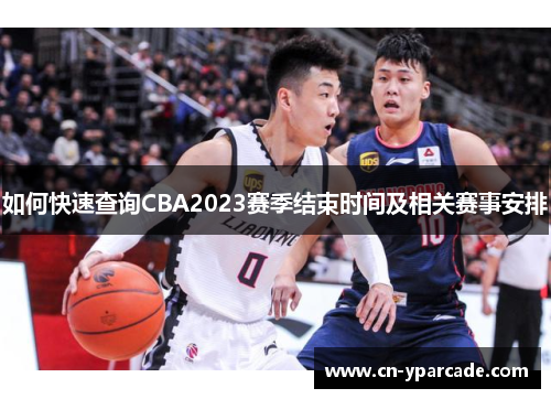 如何快速查询CBA2023赛季结束时间及相关赛事安排 如何快速查询CBA2023赛季结束时间及相关赛事安排
