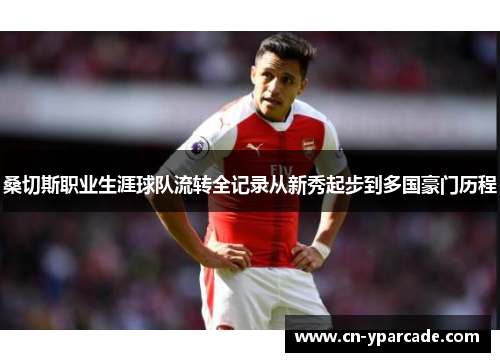 桑切斯职业生涯球队流转全记录从新秀起步到多国豪门历程