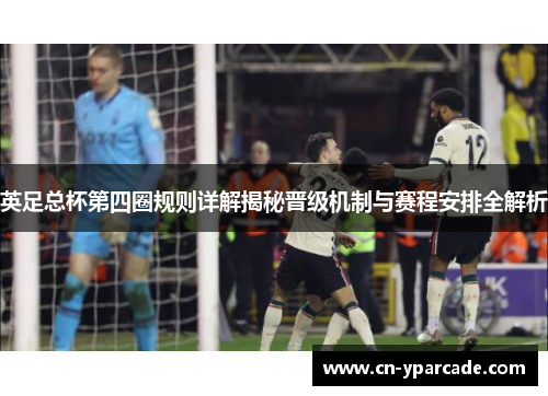 英足总杯第四圈规则详解揭秘晋级机制与赛程安排全解析 英足总杯第四圈规则详解揭秘晋级机制与赛程安排全解析