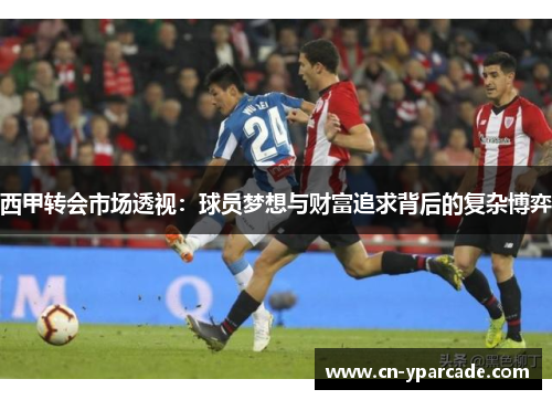 西甲转会市场透视:球员梦想与财富追求背后的复杂博弈 西甲转会市场透视:球员梦想与财富追求背后的复杂博弈