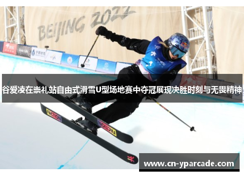 谷爱凌在崇礼站自由式滑雪U型场地赛中夺冠展现决胜时刻与无畏精神