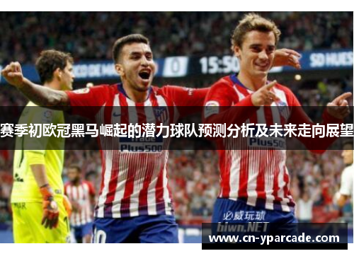 赛季初欧冠黑马崛起的潜力球队预测分析及未来走向展望
