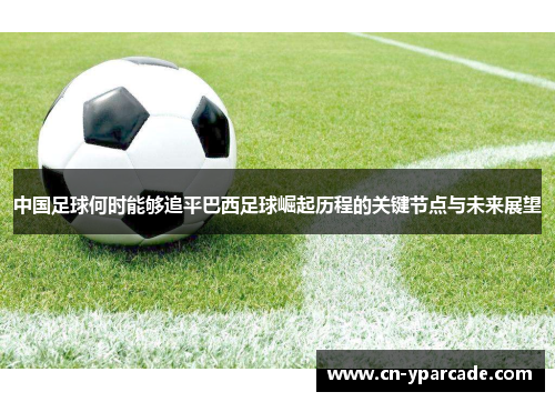 中国足球何时能够追平巴西足球崛起历程的关键节点与未来展望