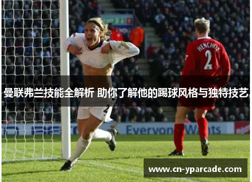曼联弗兰技能全解析 助你了解他的踢球风格与独特技艺 曼联弗兰技能全解析 助你了解他的踢球风格与独特技艺