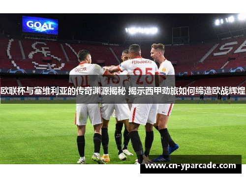 欧联杯与塞维利亚的传奇渊源揭秘 揭示西甲劲旅如何缔造欧战辉煌