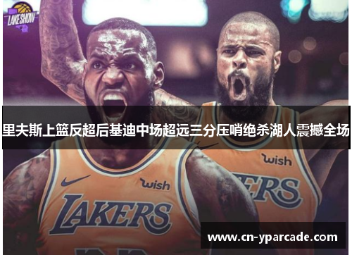 里夫斯上篮反超后基迪中场超远三分压哨绝杀湖人震撼全场 里夫斯上篮反超后基迪中场超远三分压哨绝杀湖人震撼全场