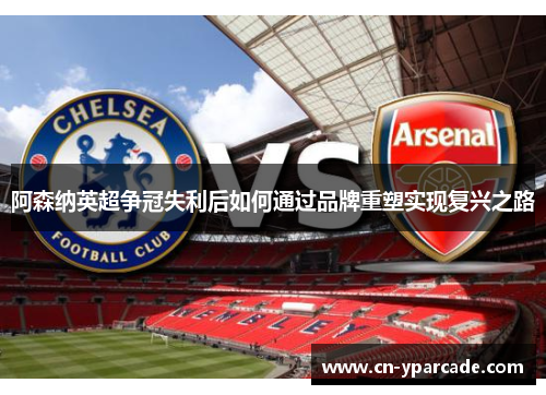 阿森纳英超争冠失利后如何通过品牌重塑实现复兴之路