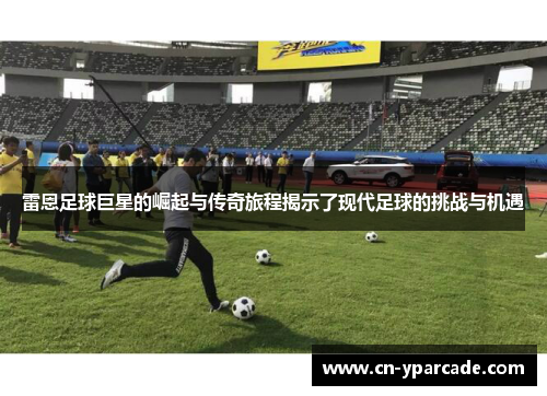 雷恩足球巨星的崛起与传奇旅程揭示了现代足球的挑战与机遇