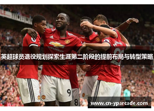 英超球员退役规划探索生涯第二阶段的提前布局与转型策略