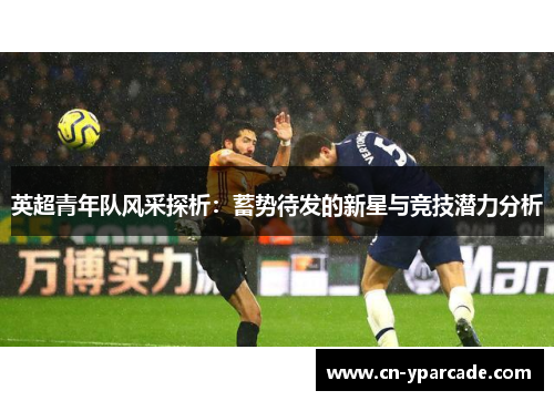 英超青年队风采探析：蓄势待发的新星与竞技潜力分析