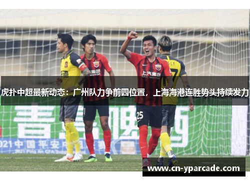 虎扑中超最新动态：广州队力争前四位置，上海海港连胜势头持续发力
