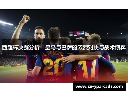 西超杯决赛分析：皇马与巴萨的激烈对决与战术博弈