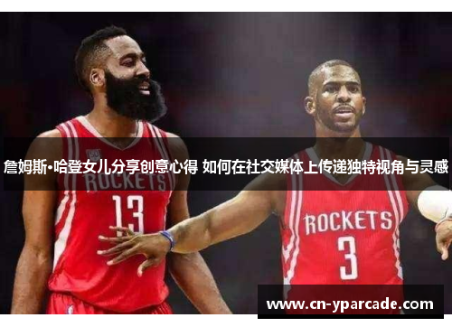 詹姆斯·哈登女儿分享创意心得 如何在社交媒体上传递独特视角与灵感