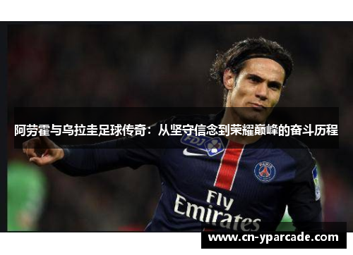 阿劳霍与乌拉圭足球传奇:从坚守信念到荣耀巅峰的奋斗历程 阿劳霍与乌拉圭足球传奇:从坚守信念到荣耀巅峰的奋斗历程
