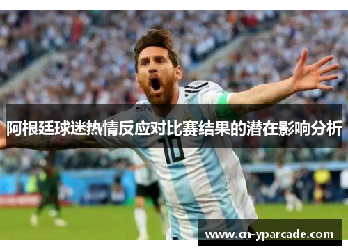 阿根廷球迷热情反应对比赛结果的潜在影响分析