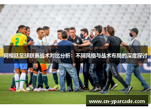 阿根廷足球联赛战术对比分析:不同风格与战术布局的深度探讨 阿根廷足球联赛战术对比分析:不同风格与战术布局的深度探讨