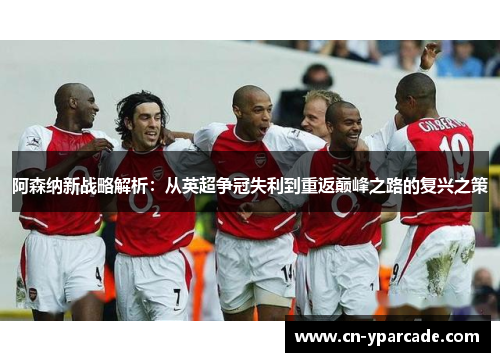 阿森纳新战略解析:从英超争冠失利到重返巅峰之路的复兴之策 阿森纳新战略解析:从英超争冠失利到重返巅峰之路的复兴之策