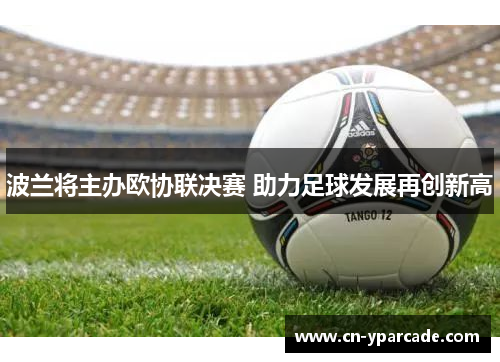 波兰将主办欧协联决赛 助力足球发展再创新高 波兰将主办欧协联决赛 助力足球发展再创新高