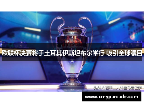 欧联杯决赛将于土耳其伊斯坦布尔举行 吸引全球瞩目 欧联杯决赛将于土耳其伊斯坦布尔举行 吸引全球瞩目