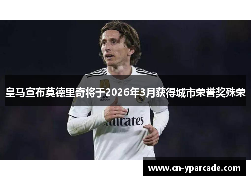 皇马宣布莫德里奇将于2026年3月获得城市荣誉奖殊荣 皇马宣布莫德里奇将于2026年3月获得城市荣誉奖殊荣