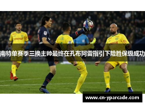 南特单赛季三换主帅最终在孔布阿雷指引下险胜保级成功