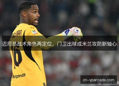 迈尼昂战术角色再定位，门卫出球成米兰攻防新轴心