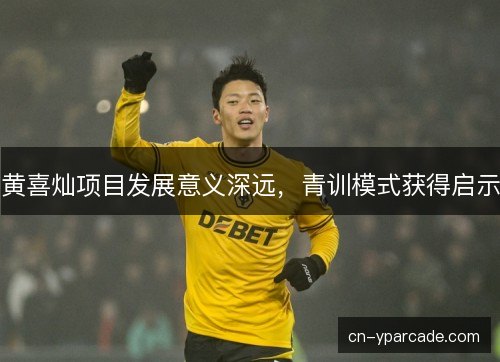 黄喜灿项目发展意义深远，青训模式获得启示