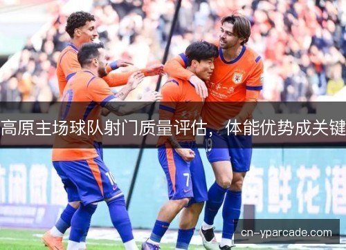 高原主场球队射门质量评估，体能优势成关键