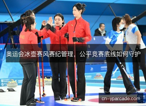 奥运会冰壶赛风赛纪管理，公平竞赛底线如何守护