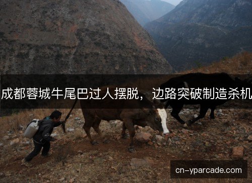 成都蓉城牛尾巴过人摆脱，边路突破制造杀机